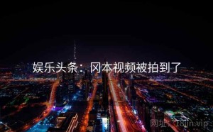 娱乐头条:冈本视频被拍到了