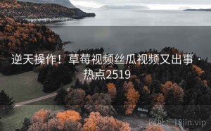 逆天操作!草莓视频丝瓜视频又出事 · 热点2519