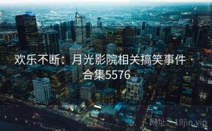 欢乐不断:月光影院相关搞笑事件 · 合集5576