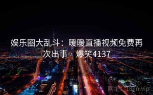 娱乐圈大乱斗:暖暖直播视频免费再次出事 · 爆笑4137
