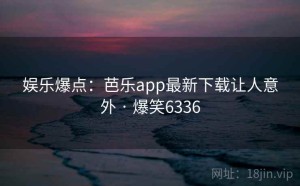 娱乐爆点:芭乐app最新下载让人意外 · 爆笑6336