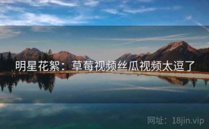 明星花絮:草莓视频丝瓜视频太逗了