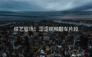 综艺现场:涩涩视频翻车片段