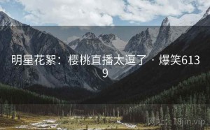 明星花絮:樱桃直播太逗了 · 爆笑6139