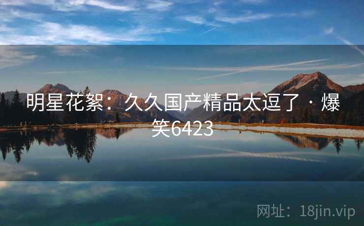 明星花絮：久久国产精品太逗了 · 爆笑6423