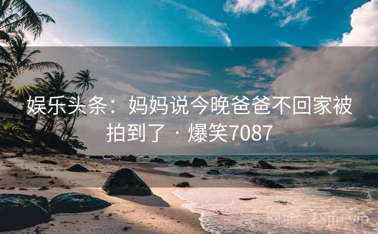 娱乐头条:妈妈说今晚爸爸不回家被拍到了 · 爆笑7087 娱乐头条:妈妈说今晚爸爸不回家被拍到了 · 爆笑7087