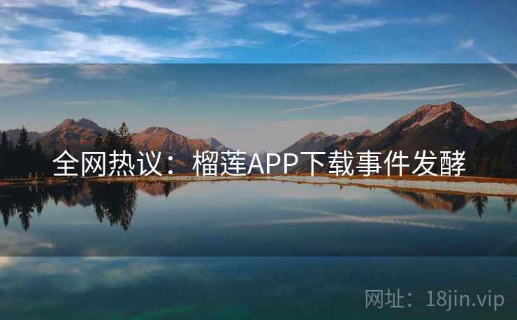 全网热议：榴莲APP下载事件发酵