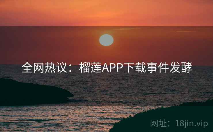 全网热议：榴莲APP下载事件发酵