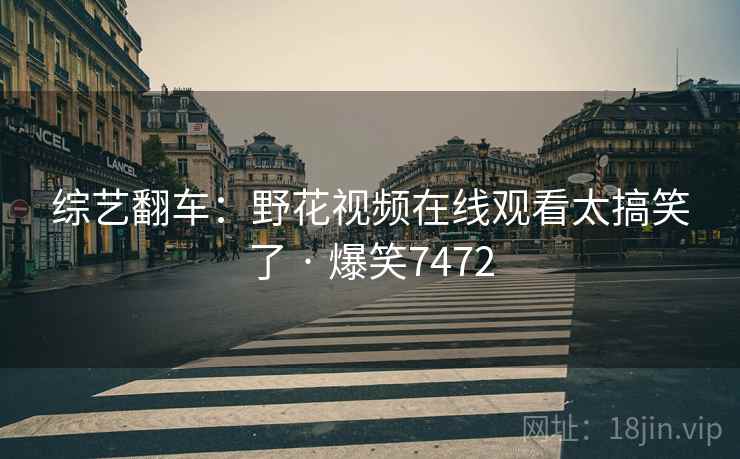 综艺翻车：野花视频在线观看太搞笑了 · 爆笑7472