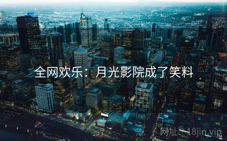 全网欢乐：月光影院成了笑料