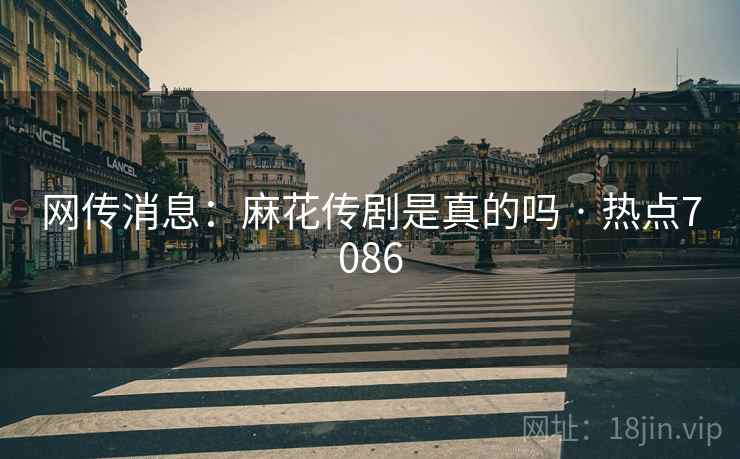 网传消息：麻花传剧是真的吗 · 热点7086