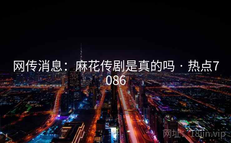 网传消息：麻花传剧是真的吗 · 热点7086
