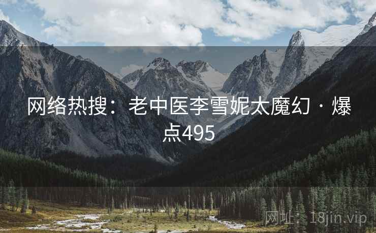 网络热搜:老中医李雪妮太魔幻 · 爆点495 网络热搜:老中医李雪妮太魔幻 · 爆点495