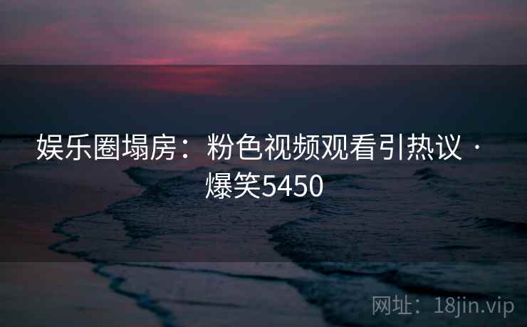娱乐圈塌房：粉色视频观看引热议 · 爆笑5450