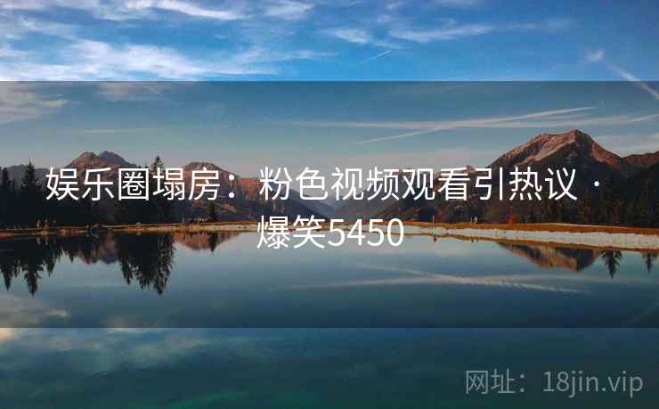 娱乐圈塌房：粉色视频观看引热议 · 爆笑5450