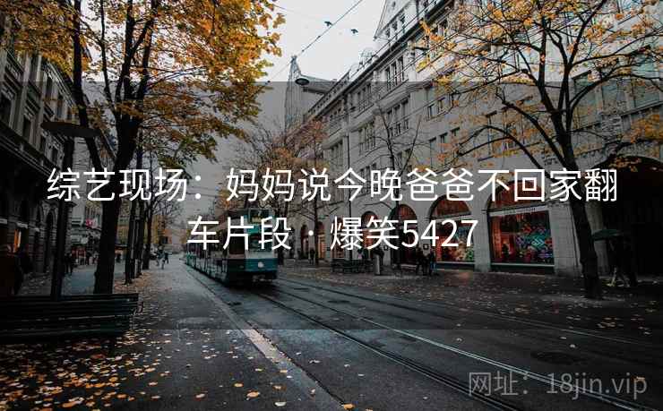 综艺现场：妈妈说今晚爸爸不回家翻车片段 · 爆笑5427