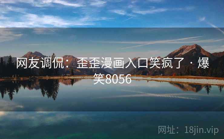 网友调侃：歪歪漫画入口笑疯了 · 爆笑8056
