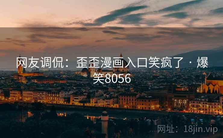 网友调侃：歪歪漫画入口笑疯了 · 爆笑8056