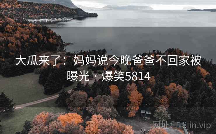 大瓜来了：妈妈说今晚爸爸不回家被曝光 · 爆笑5814