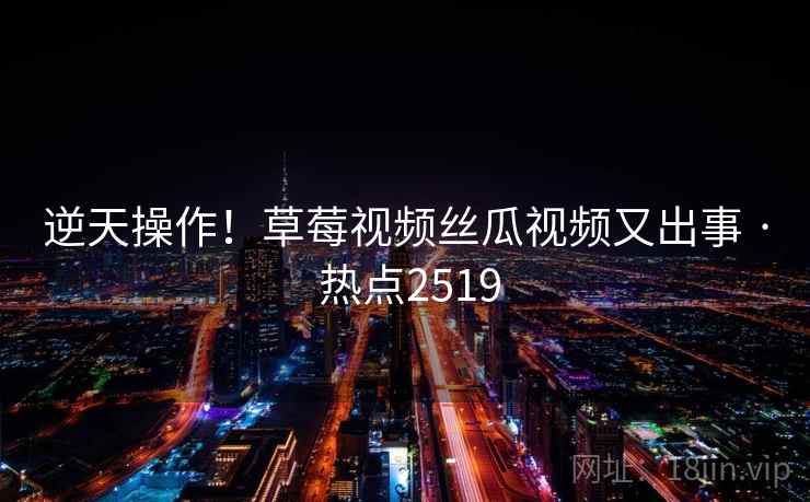 逆天操作！草莓视频丝瓜视频又出事 · 热点2519