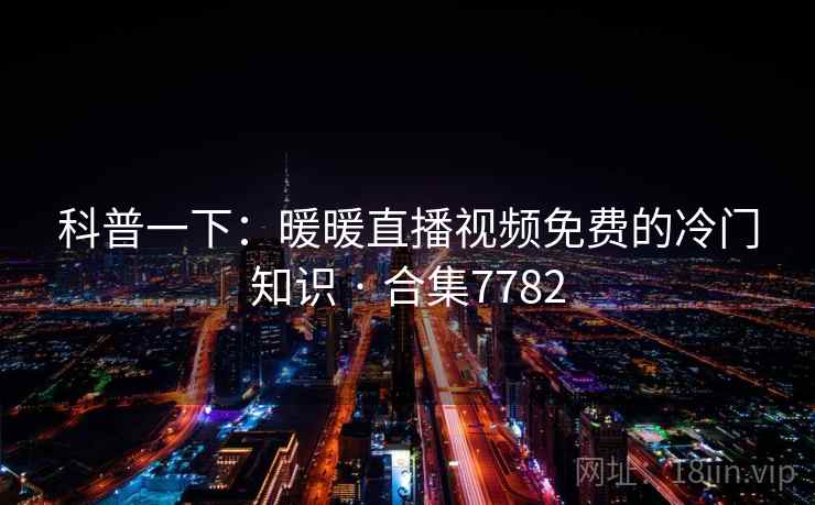科普一下：暖暖直播视频免费的冷门知识 · 合集7782