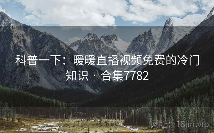 科普一下：暖暖直播视频免费的冷门知识 · 合集7782