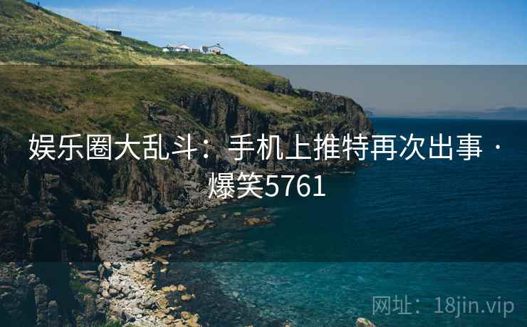娱乐圈大乱斗：手机上推特再次出事 · 爆笑5761
