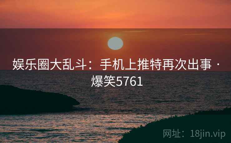 娱乐圈大乱斗：手机上推特再次出事 · 爆笑5761