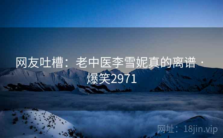网友吐槽：老中医李雪妮真的离谱 · 爆笑2971