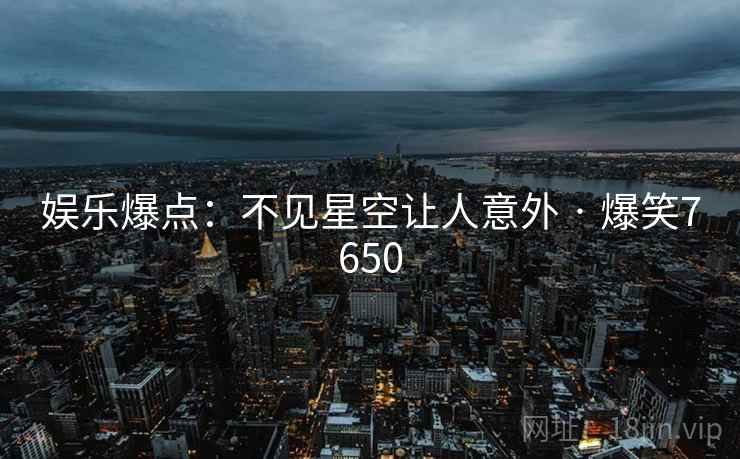 娱乐爆点：不见星空让人意外 · 爆笑7650