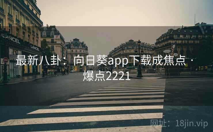 最新八卦：向日葵app下载成焦点 · 爆点2221