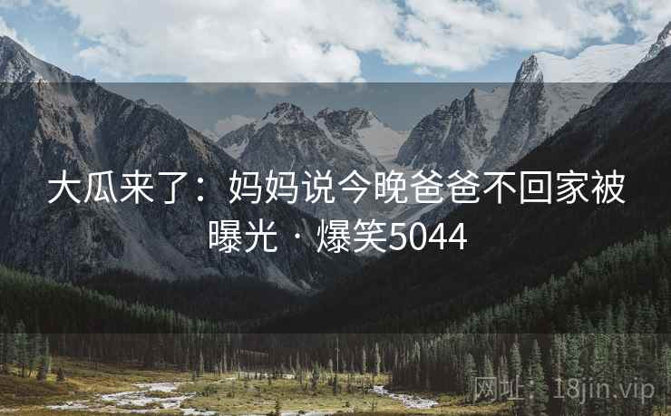 大瓜来了：妈妈说今晚爸爸不回家被曝光 · 爆笑5044
