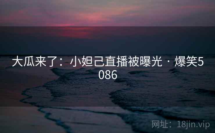 大瓜来了：小妲己直播被曝光 · 爆笑5086