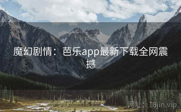 魔幻剧情：芭乐app最新下载全网震撼
