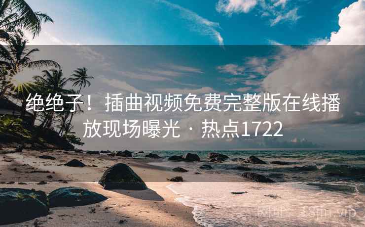 绝绝子！插曲视频免费完整版在线播放现场曝光 · 热点1722