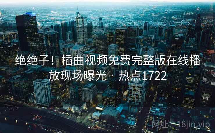 绝绝子！插曲视频免费完整版在线播放现场曝光 · 热点1722