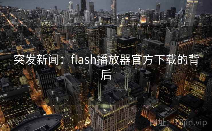 突发新闻：flash播放器官方下载的背后