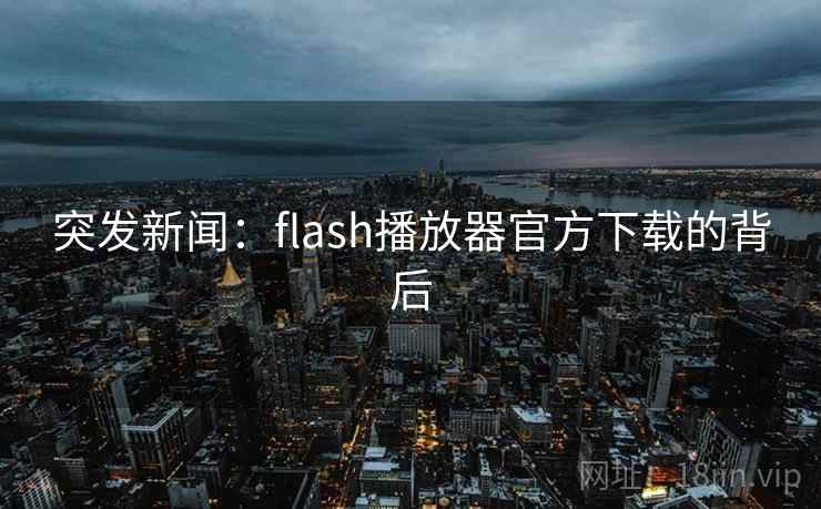 突发新闻：flash播放器官方下载的背后
