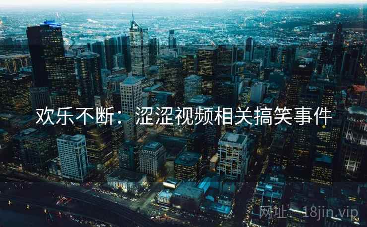 欢乐不断：涩涩视频相关搞笑事件