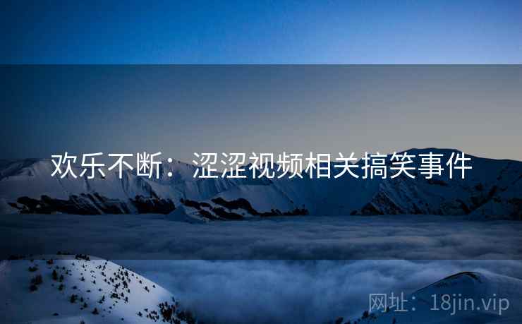 欢乐不断：涩涩视频相关搞笑事件