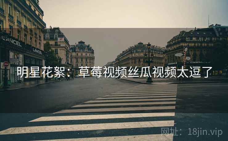 明星花絮：草莓视频丝瓜视频太逗了