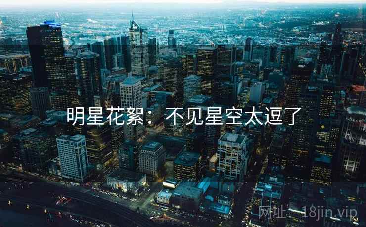 明星花絮：不见星空太逗了
