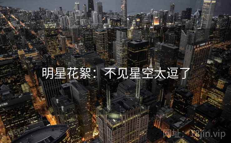 明星花絮：不见星空太逗了