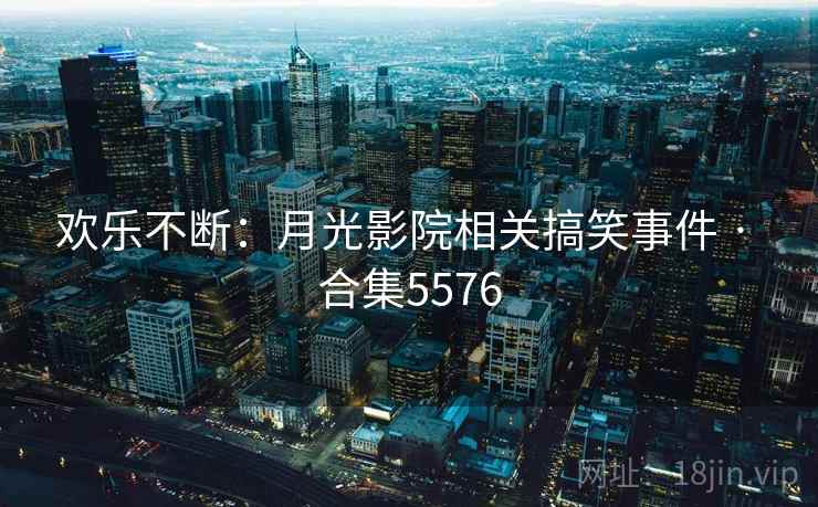 欢乐不断:月光影院相关搞笑事件 · 合集5576 欢乐不断:月光影院相关搞笑事件 · 合集5576