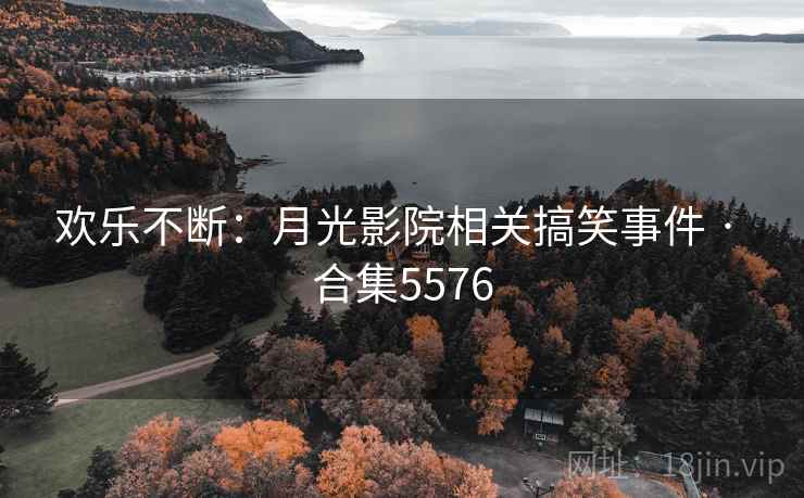 欢乐不断:月光影院相关搞笑事件 · 合集5576 欢乐不断:月光影院相关搞笑事件 · 合集5576